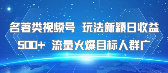 名著类视频号 玩法新颖日收益500+ 流量火爆目标人群广-创客聚集地