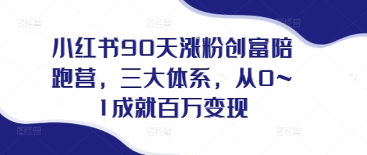 小红书90天涨粉创富陪跑营，​三大体系，从0~1成就百万变现，做小红书的最后一站-创客聚集地