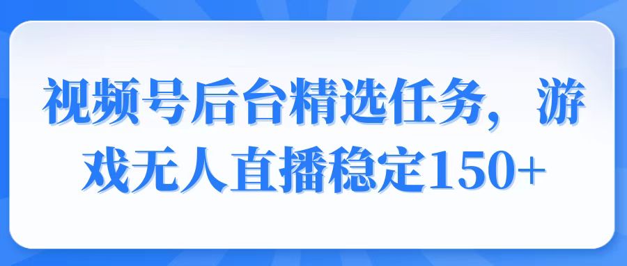 视频号精选变现任务，游戏无人直播稳定150+-创客聚集地