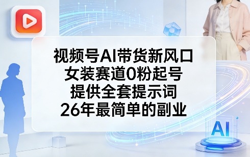 视频号AI带货新风口，女装赛道0粉起号，提供全套提示词，26年最简单的副业-创客聚集地