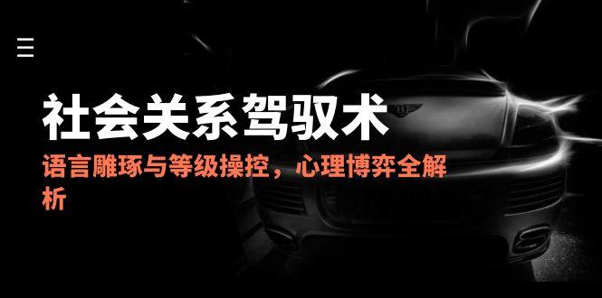 2025社会关系驾驭术，语言雕琢与等级操控，心理博弈全解析-创客聚集地