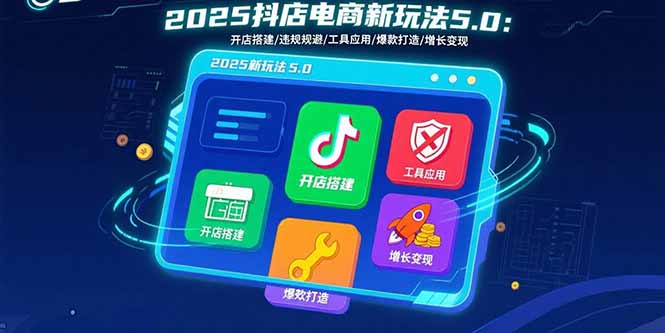 2025抖店电商新玩法5.0：开店搭建/违规规避/工具应用,快速掌握基础运营...-创客聚集地