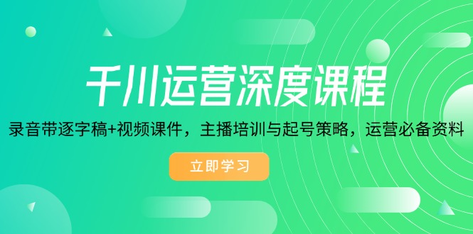 千川运营深度课程，录音带逐字稿+视频课件，主播培训与起号策略，运营…-创客聚集地