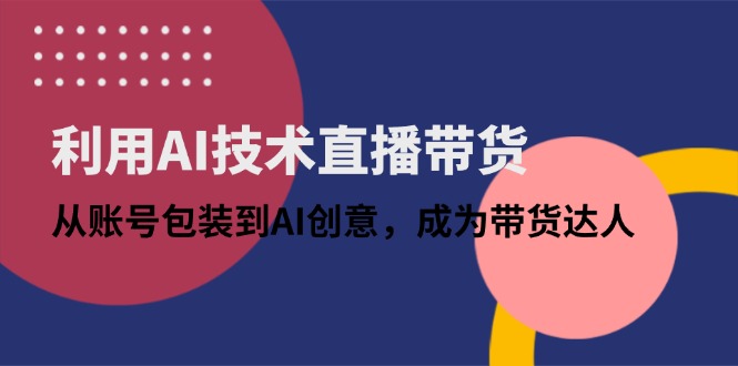 利用AI技术直播带货：从账号包装到AI创意，成为带货达人-创客聚集地
