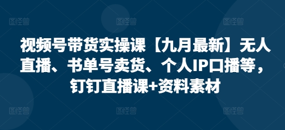 视频号带货实操课【九月最新】无人直播、书单号卖货、个人IP口播等，钉钉直播课+资料素材-创客聚集地