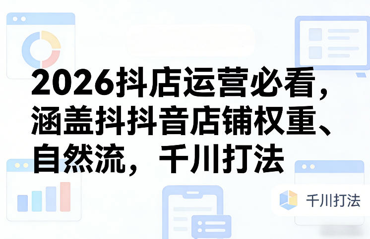 2026抖店运营必看，涵盖抖音店铺权重、自然流，千川打法-创客聚集地
