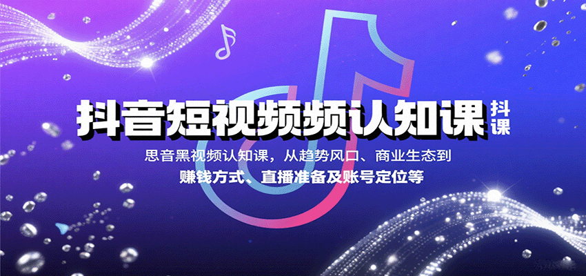 抖音短视频认知课，从趋势风口、商业生态到赚钱方式、直播准备及账号定位等-创客聚集地