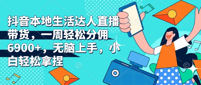 抖音本地生活达人直播带货，一周轻松分佣6900+，无脑上手，小白轻松拿捏【揭秘】-创客聚集地