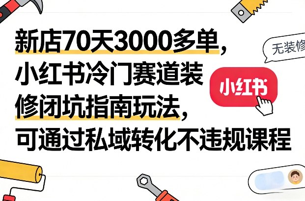 新店70天3000多单，小红书冷门赛道装修闭坑指南玩法，可通过私域转化不违规课程-创客聚集地