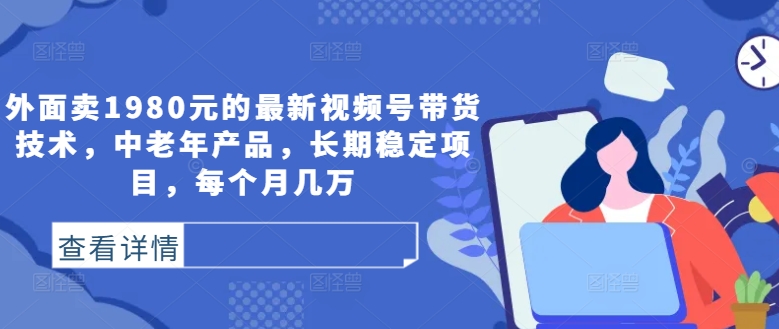 外面卖1980元的最新视频号带货技术，中老年产品，长期稳定项目，每个月几万-创客聚集地