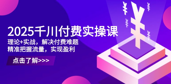2025千川付费实操课，理论+实战，解决付费难题，精准把握流量，实现盈利-创客聚集地