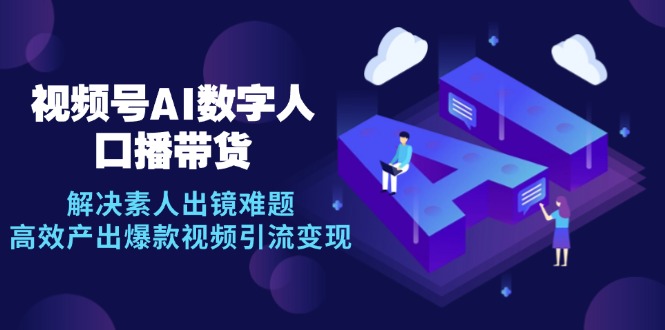 视频号数字人AI口播带货，解决素人出镜难题，高效产出爆款视频引流变现-创客聚集地