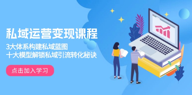 私域运营变现课程，3大体系构建私域蓝图，十大模型解锁私域引流转化秘诀-创客聚集地
