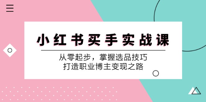 小红书买手实战课：从零起步，掌握选品技巧，打造职业博主变现之路-创客聚集地