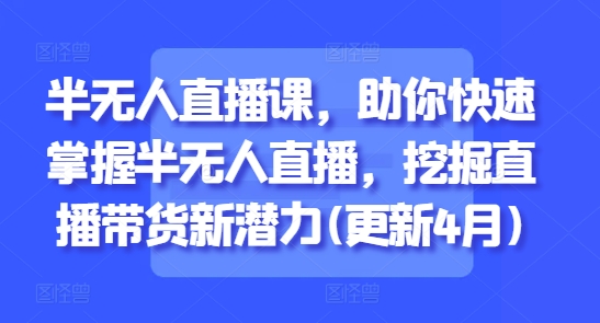 半无人直播课，助你快速掌握半无人直播，挖掘直播带货新潜力(更新4月)-创客聚集地