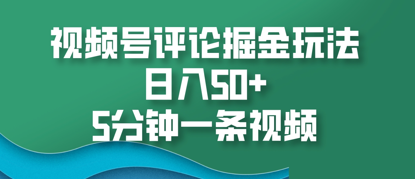 视频号评论掘金玩法，日入50+，5分钟一条视频-创客聚集地