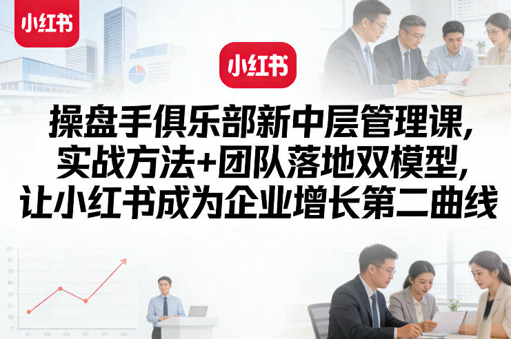 操盘手俱乐部新中层管理课，实战方法+团队落地双模型，让小红书成为企业增长第二曲线-创客聚集地