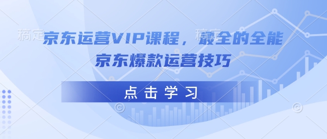 京东运营VIP课程,最全的全能京东爆款运营技巧-创客聚集地