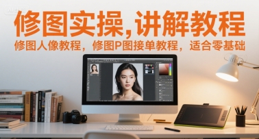 修图实操讲解教程，修图人像教程，修图P图接单教程，适合零基础-创客聚集地
