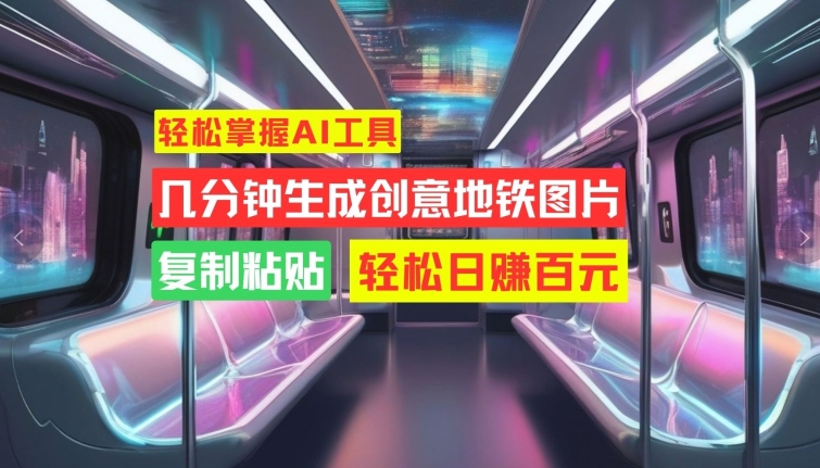 轻松掌握AI工具，几分钟生成创意地铁图片，复制粘贴，轻松日赚百元【揭秘】-创客聚集地