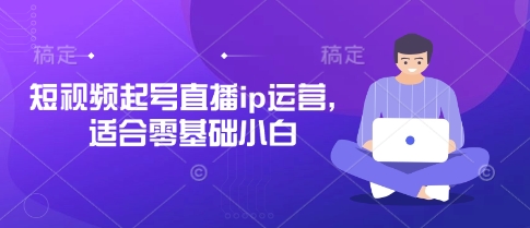 短视频起号直播ip运营，适合零基础小白-创客聚集地