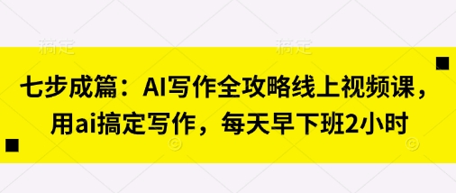 七步成篇：AI写作全攻略线上视频课，用ai搞定写作，每天早下班2小时-创客聚集地