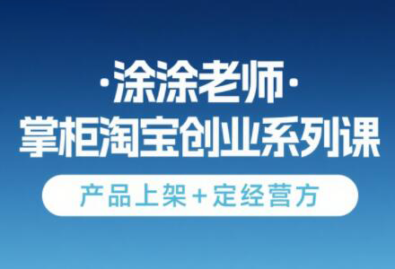 涂涂老师·淘宝无货源创业系列课(产品上架+定经营方)-创客聚集地