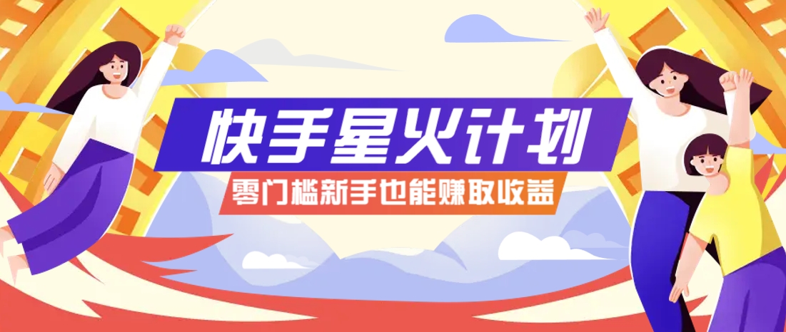 快手星火计划，零门槛、零粉丝也能参与，而且收益可观，一条视频爆赚7000+！-创客聚集地