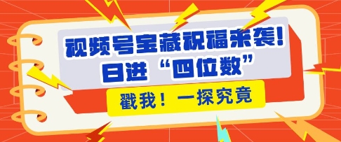 视频号宝藏祝福来袭，粉丝无忧扩张，带货效能翻倍，日进“四位数” 近在咫尺-创客聚集地