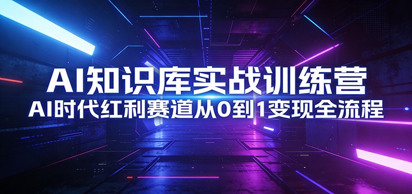 AI知识库实战训练营：AI时代红利赛道从0到1变现全流程-创客聚集地