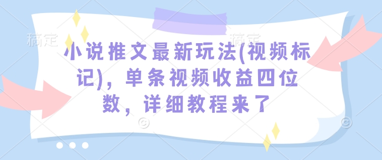 小说推文最新玩法(视频标记)，单条视频收益四位数，详细教程来了-创客聚集地