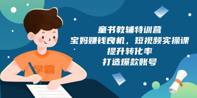 童书教辅特训营，宝妈赚钱良机，短视频实操课，提升转化率，打造爆款账号-创客聚集地