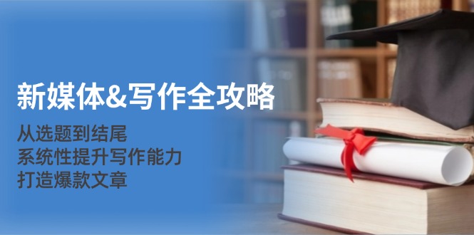 新媒体&写作全攻略：从选题到结尾，系统性提升写作能力，打造爆款文章-创客聚集地