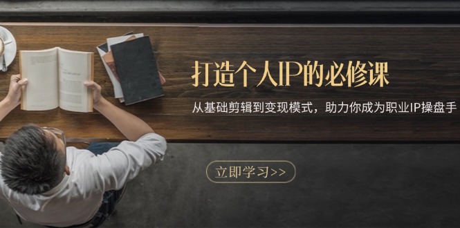 打造个人IP的必修课：从基础剪辑到变现模式，助力你成为职业IP操盘手-创客聚集地