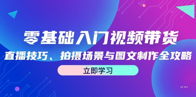 零基础入门视频带货：直播技巧、拍摄场景与图文制作全攻略-创客聚集地