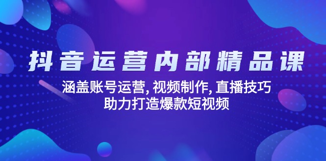抖音运营内部精品课：涵盖账号运营, 视频制作, 直播技巧, 助力打造爆款…-创客聚集地