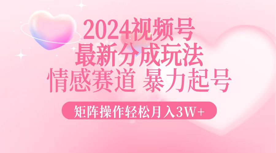 2024最新视频号分成玩法，情感赛道，暴力起号，矩阵操作轻松月入3W+-创客聚集地