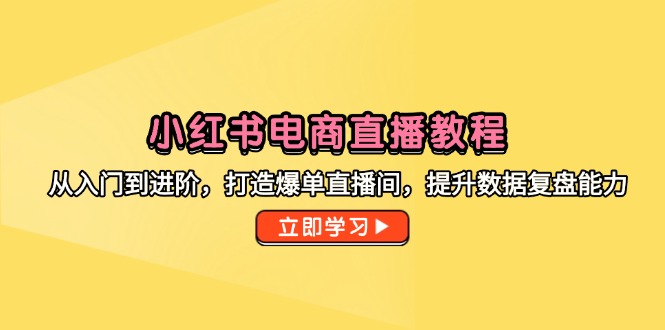 小红书电商直播教程，从入门到进阶，打造爆单直播间，提升数据复盘能力-创客聚集地
