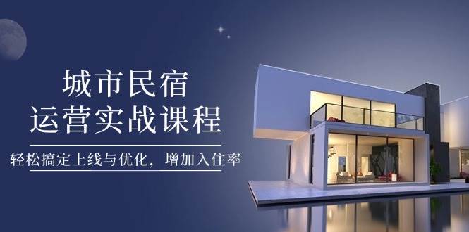 城市民宿运营实战课程，轻松搞定上线与优化，增加入住率-创客聚集地