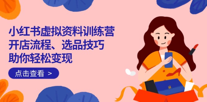 小红书虚拟资料训练营：开店流程、选品技巧一网打尽，助你轻松变现-创客聚集地