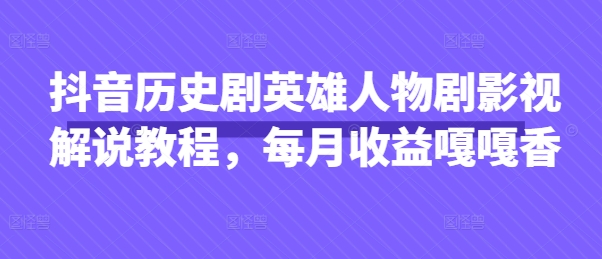 抖音历史剧英雄人物剧影视解说教程，每月收益嘎嘎香-创客聚集地