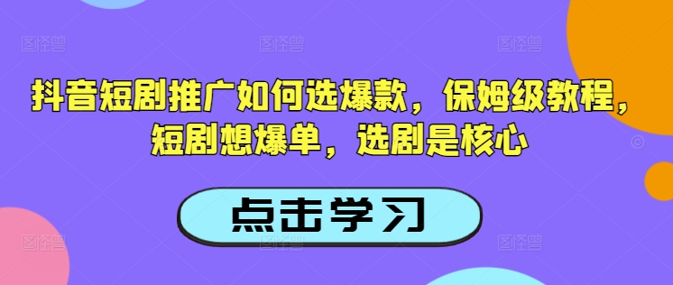 抖音短剧推广如何选爆款，保姆级教程，短剧想爆单，选剧是核心-创客聚集地