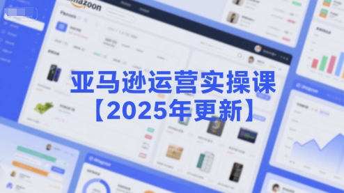 亚马逊运营实操课【2025年更新】主要内容包括亚马逊选品策略解析，选品重点方法、新品口诀必学等-创客聚集地