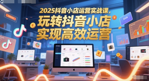 2025抖音小店运营实战课，玩转抖音小店，实现高效运营-创客聚集地