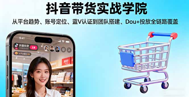 抖音带货实战学院:从平台趋势/账号定位/蓝V认证到团队搭建/Dou+投放全链路-创客聚集地