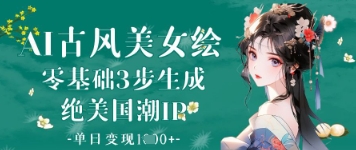 AI古风美女绘：零基础3步生成绝美国潮IP，单日变现1k+-创客聚集地