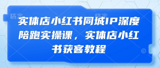 实体店小红书同城IP深度陪跑实操课，实体店小红书获客教程-创客聚集地