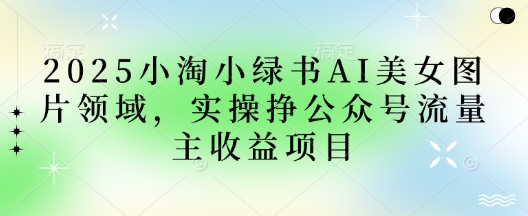 2025小绿书AI美女图片领域，实操挣公众号流量主收益项目-创客聚集地