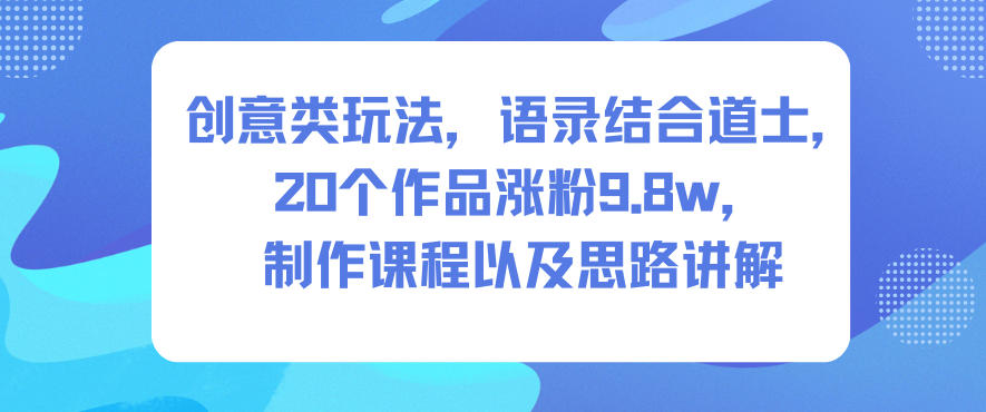 创意类玩法，语录结合道士，20个作品涨粉9.8w，制作课程以及思路讲解-创客聚集地