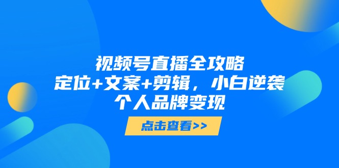 视频号直播全攻略，定位+文案+剪辑，小白逆袭个人品牌变现-创客聚集地